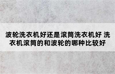 波轮洗衣机好还是滚筒洗衣机好 洗衣机滚筒的和波轮的哪种比较好